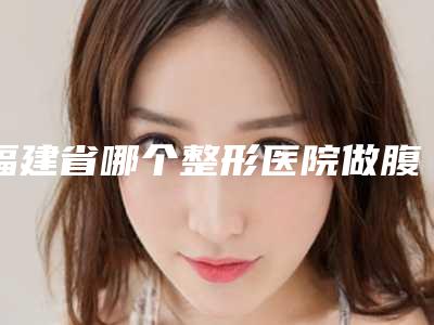 福建省哪个整形医院做腹部吸脂做的好(福州美贝尔医疗美容门诊更有优势)