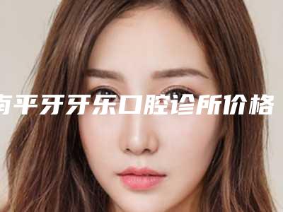 南平牙牙乐口腔诊所价格(费用)清单新版2025优惠全览-附补牙牙缝案例