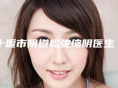 十堰市阴道松弛缩阴医生在榜名单技术靠谱吗-十堰市张敏整形医生