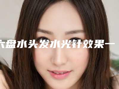 六盘水头发水光针效果一般能保持多久