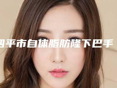 四平市自体脂肪隆下巴手术医院排行实力口碑都在线-梨树县瑞鑫医疗美容诊所口碑价格一览