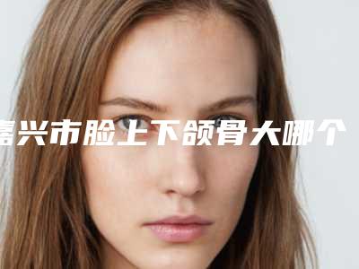 嘉兴市脸上下颌骨大哪个整形医院安全(嘉兴铂诗玥医疗美容这十家实力不俗)