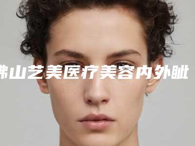 佛山艺美医疗美容内外眦开大手术的价格费用