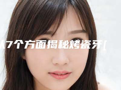 从7个方面揭秘烤瓷牙[从7个方面揭秘烤瓷牙的优缺点]