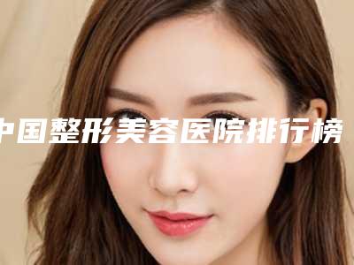 中国整形美容医院排行榜人气前五出炉，都是公立三甲整形科实力派~
