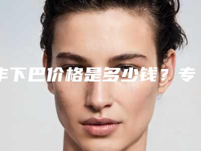 丰下巴价格是多少钱？专家医生+丰下巴医院