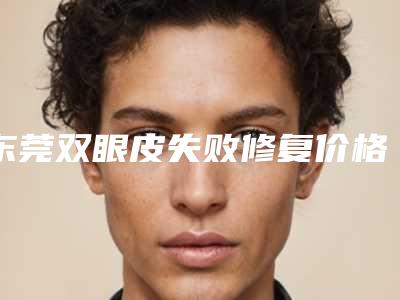 东莞双眼皮失败修复价格表+整形科室收费标准一览,今天双眼皮失败修复价格为3419元-53344元