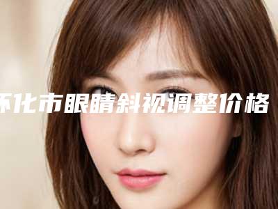 怀化市眼睛斜视调整价格(价目)表感恩巨献(近6个月均价为:7072元)