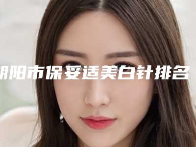 朝阳市保妥适美白针排名前十有哪些（朝阳市保妥适美白针整形医院）