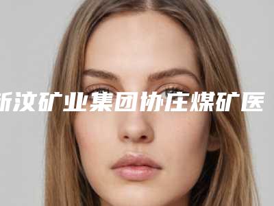 新汶矿业集团协庄煤矿医院价位表2025爆新附柔性隆鼻案例