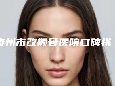泰州市改颧骨医院口碑排名十强依次盘点（泰州市改颧骨整形医院）