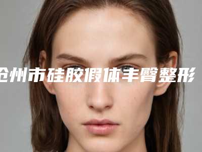 沧州市硅胶假体丰臀整形医院(沧州渤海新区南大港产业园区南社区卫生服务站诊所实力不俗)