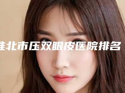淮北市压双眼皮医院排名榜实力在线PK-淮北爱美尔医疗美容门诊部有正规授权