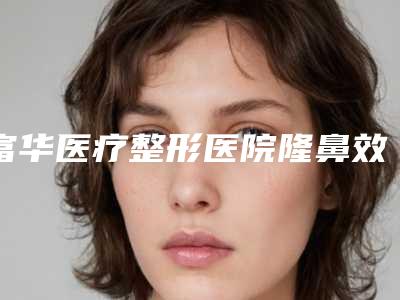 富华医疗整形医院隆鼻效果如何(富华医疗整形医院隆鼻效果如何啊)