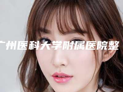 广州医科大学附属医院整形科好吗？从价格表及手术擅长比较