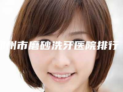 郑州市磨砂洗牙医院排行榜仔细推敲（郑州市二七区邹灿口腔诊所技术上深有造诣）