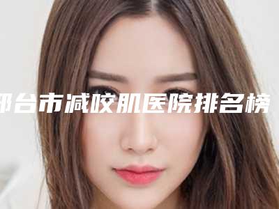 邢台市减咬肌医院排名榜技术到底好不好-邢台遇见美医疗美容门诊部超强整形攻略