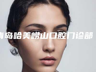 青岛哈美崂山口腔门诊部收费标准热门全新一览附骨质疏松做种植牙案例