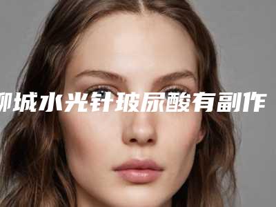 聊城水光针玻尿酸有副作用吗
