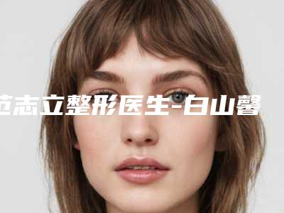 范志立整形医生-白山馨鑫医疗美容诊所范志立医师实力满分