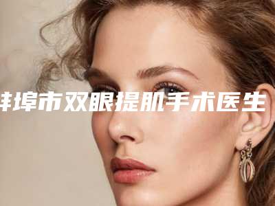 蚌埠市双眼提肌手术医生在榜清单前十名稳定-蚌埠市双眼提肌手术医生