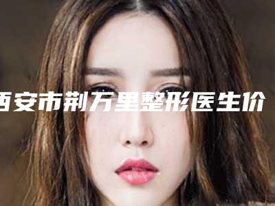 西安市荆万里整形医生价格收费表2025曝光