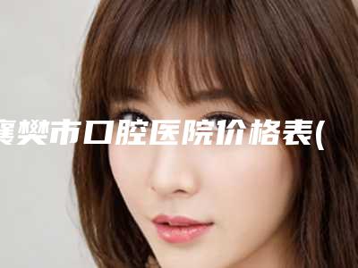 襄樊市口腔医院价格表(费用)明细一览-种植牙维护16442-45808元