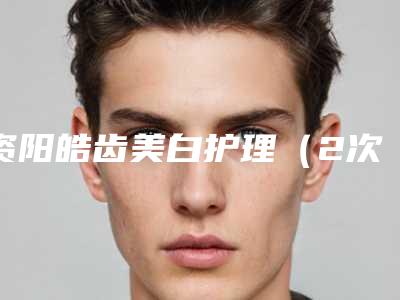 资阳皓齿美白护理（2次）术多少钱可以做