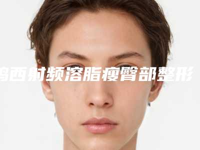 鸡西射频溶脂瘦臀部整形医院连续几年上榜(连续上榜，揭秘鸡西射频溶脂瘦臀部整形医院的瘦身秘密)