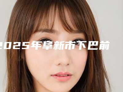 2025年阜新市下巴前凸矫正医院上榜清单十强技术实力对比(阜新柠勃整形外科口碑实力在线)