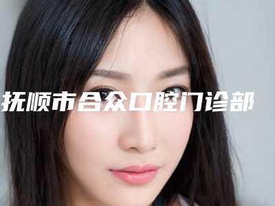 ​抚顺市合众口腔门诊部价格表(费用)2025全新发布-附截根术案例