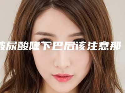 玻尿酸隆下巴后该注意那些问题