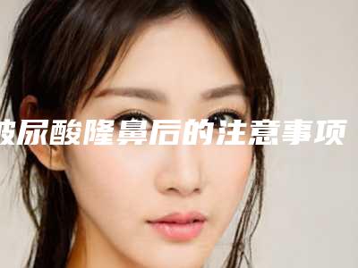 玻尿酸隆鼻后的注意事项有哪些