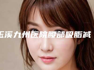 玉溪九州医院腰部吸脂减肥手术整形费用多少钱