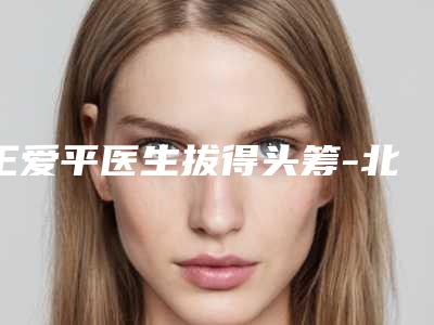 王爱平医生拔得头筹-北京大学第一医院烧伤整形科
