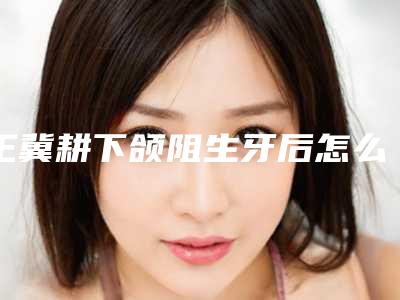 王冀耕下颌阻生牙后怎么护理眼睛
