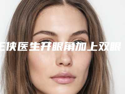 王侠医生开眼角加上双眼皮案例-价格收费表技术2025