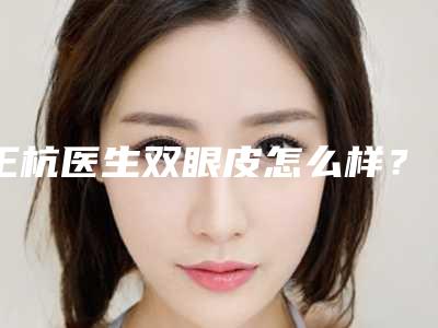 王杭医生双眼皮怎么样?医生资料-坐诊信息公开