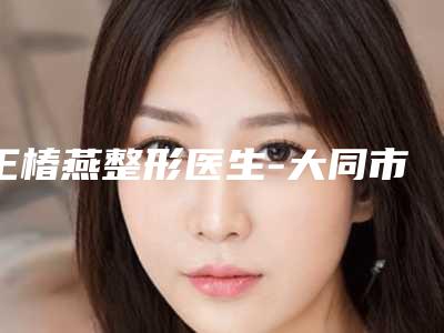 王椿燕整形医生-大同市王椿燕医生激光消除老年斑口碑之选