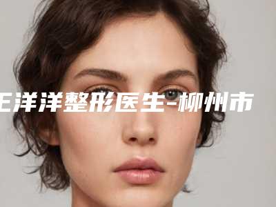 王洋洋整形医生-柳州市王洋洋医生放线双眼皮简介信息一览
