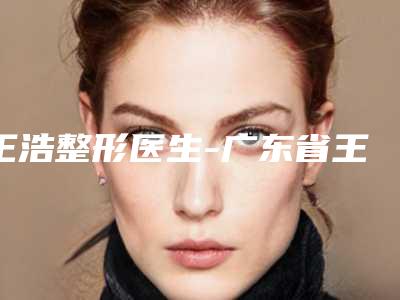 王浩整形医生-广东省王浩医生塌鼻子整形手术干货指南收藏