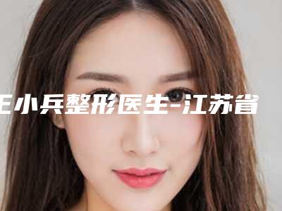 王小兵整形医生-江苏省王小兵医生整容眼部整形专家名气都不错