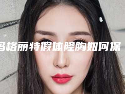 玛格丽特假体隆胸如何保证效果 使广大女人追捧