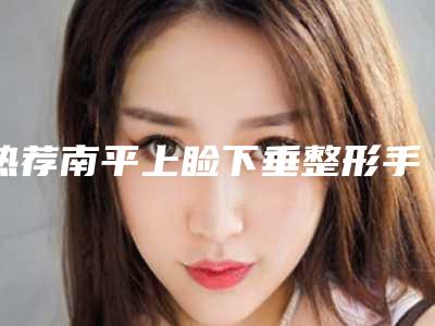 热荐南平上睑下垂整形手术前十医生排名新参考堪称整形风向标