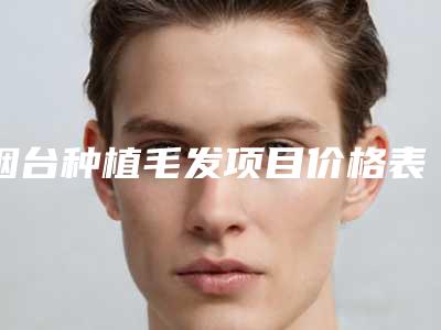 烟台种植毛发项目价格表(价目)一览-烟台知颜医疗美容门诊部有限公司