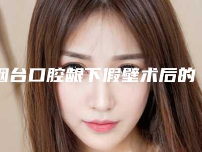 烟台口腔龈下假壁术后的护理及效果