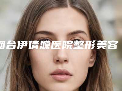 烟台伊倩源医院整形美容外科,烟台甘和医疗美容诊所口碑横评哪家好