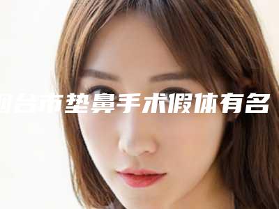 烟台市垫鼻手术假体有名医生有哪些呢-烟台市邱才清整形医生