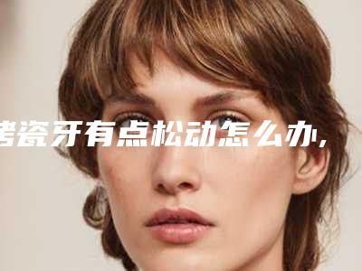 烤瓷牙有点松动怎么办,用手摇烤瓷牙有点松动