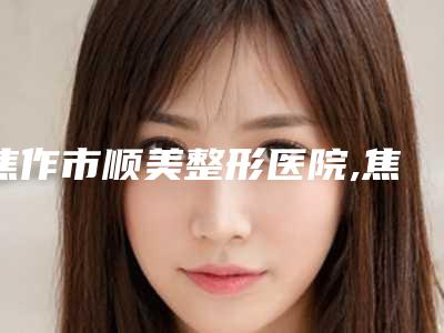 焦作市顺美整形医院,焦作完美俪人医疗美容门诊哪家更便宜价目表PK